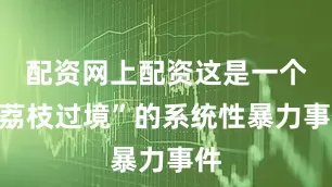 配资网上配资这是一个“荔枝过境”的系统性暴力事件