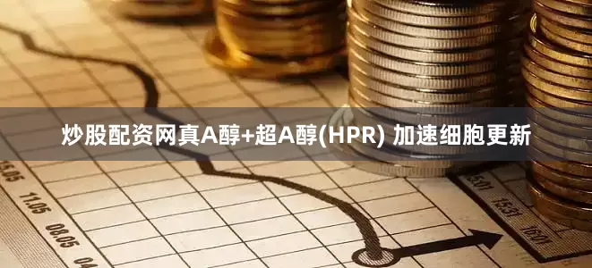 炒股配资网真A醇+超A醇(HPR) 加速细胞更新