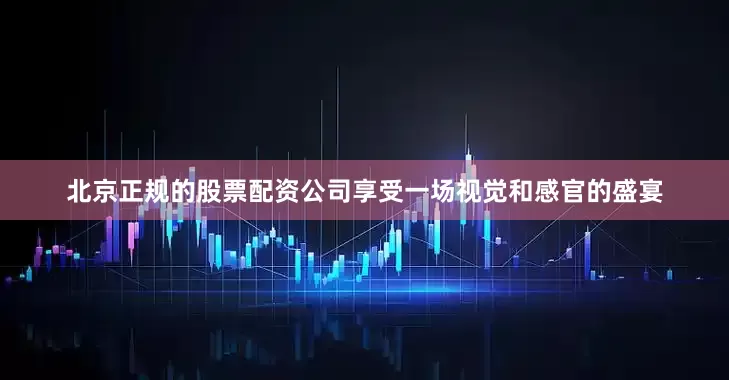 北京正规的股票配资公司享受一场视觉和感官的盛宴