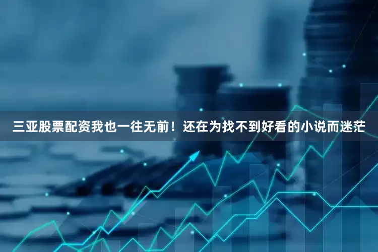 三亚股票配资我也一往无前！还在为找不到好看的小说而迷茫