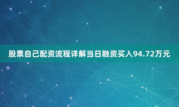 股票自己配资流程详解当日融资买入94.72万元