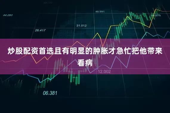 炒股配资首选且有明显的肿胀才急忙把他带来看病