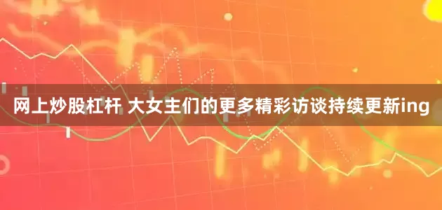 网上炒股杠杆 大女主们的更多精彩访谈持续更新ing