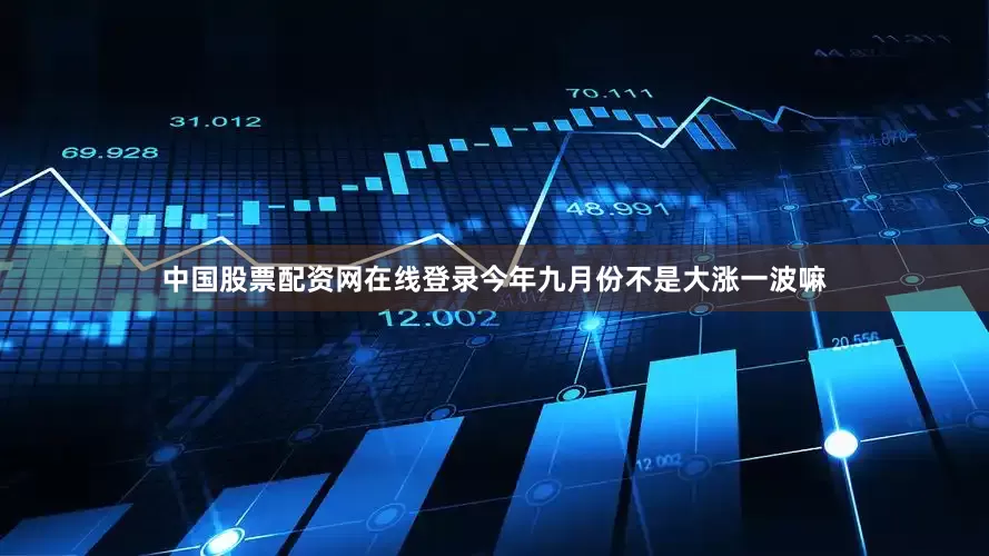 中国股票配资网在线登录今年九月份不是大涨一波嘛
