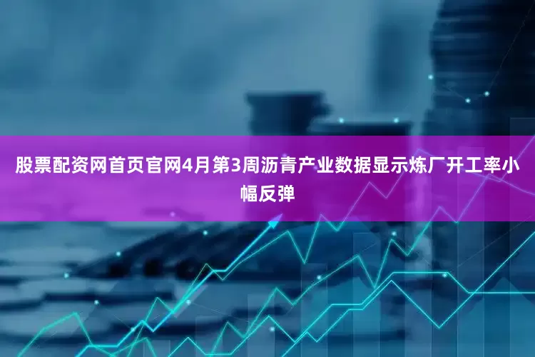 股票配资网首页官网4月第3周沥青产业数据显示炼厂开工率小幅反弹