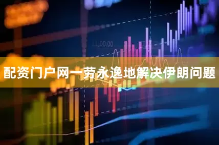 配资门户网一劳永逸地解决伊朗问题