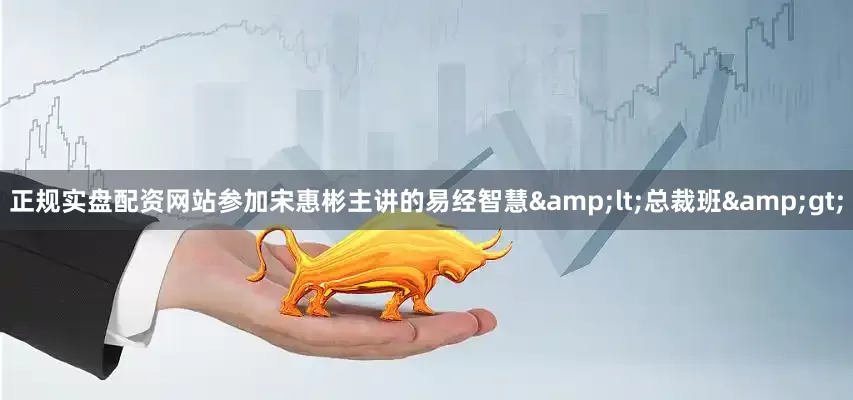 正规实盘配资网站参加宋惠彬主讲的易经智慧&lt;总裁班&gt;