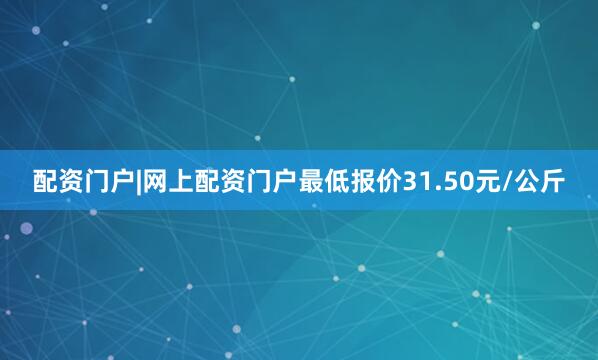 配资门户|网上配资门户最低报价31.50元/公斤