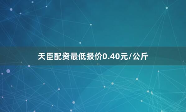 天臣配资最低报价0.40元/公斤
