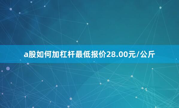 a股如何加杠杆最低报价28.00元/公斤