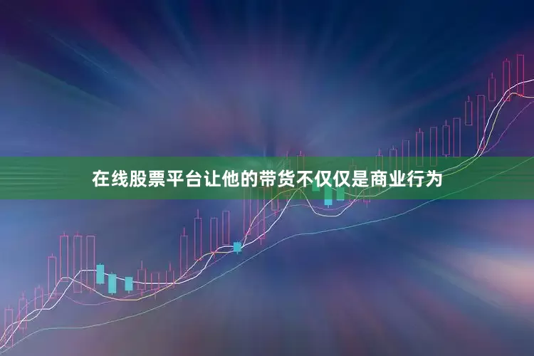 在线股票平台让他的带货不仅仅是商业行为