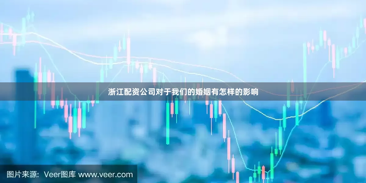 浙江配资公司对于我们的婚姻有怎样的影响