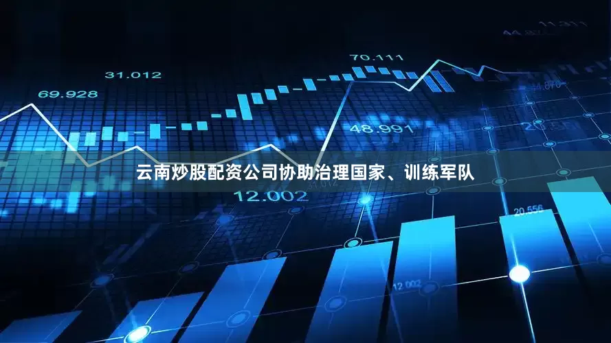 云南炒股配资公司协助治理国家、训练军队