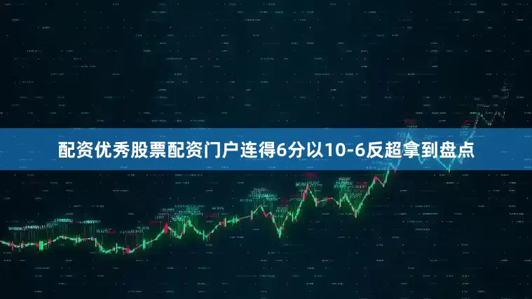 配资优秀股票配资门户连得6分以10-6反超拿到盘点