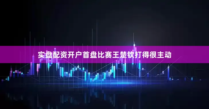 实盘配资开户　　首盘比赛王楚钦打得很主动