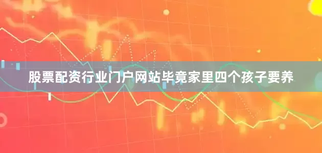 股票配资行业门户网站毕竟家里四个孩子要养