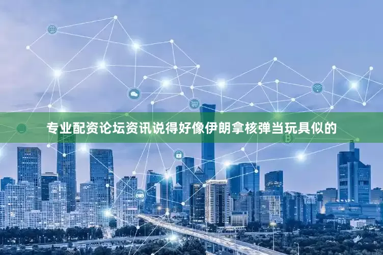 专业配资论坛资讯说得好像伊朗拿核弹当玩具似的