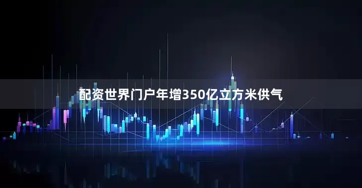 配资世界门户年增350亿立方米供气