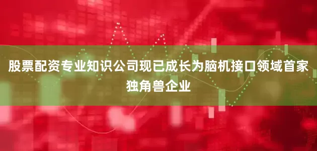 股票配资专业知识公司现已成长为脑机接口领域首家独角兽企业