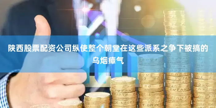 陕西股票配资公司纵使整个朝堂在这些派系之争下被搞的乌烟瘴气