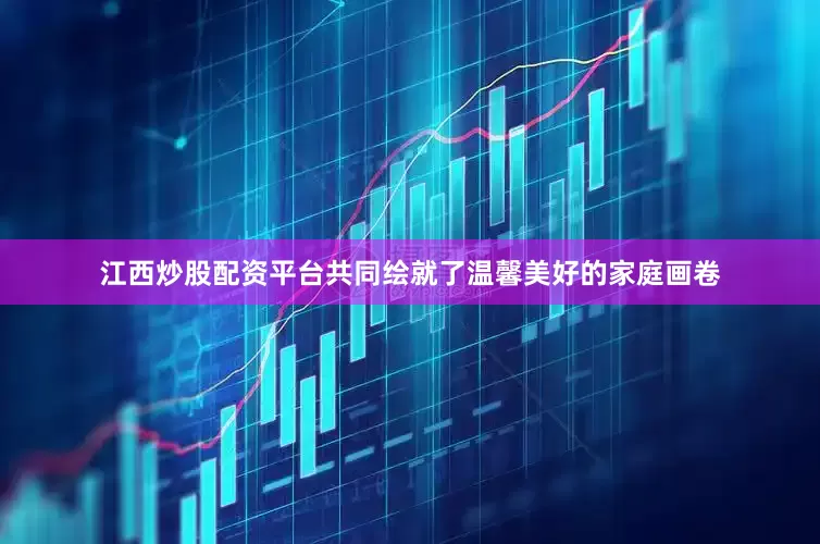 江西炒股配资平台共同绘就了温馨美好的家庭画卷