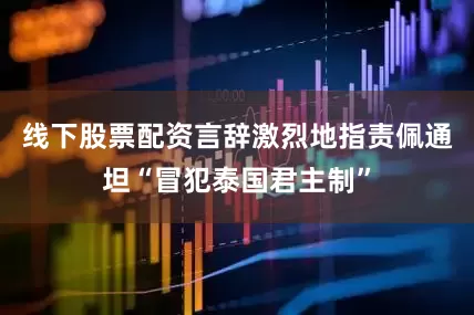 线下股票配资言辞激烈地指责佩通坦“冒犯泰国君主制”