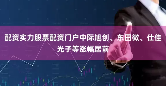 配资实力股票配资门户中际旭创、东田微、仕佳光子等涨幅居前