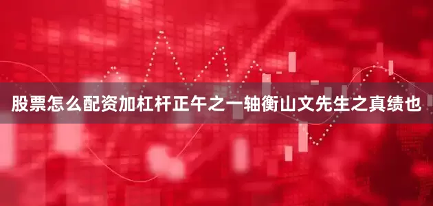 股票怎么配资加杠杆正午之一轴衡山文先生之真绩也