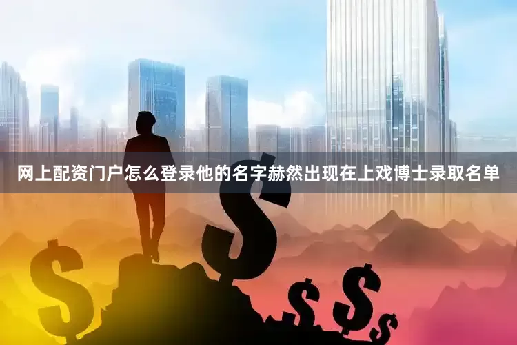 网上配资门户怎么登录他的名字赫然出现在上戏博士录取名单