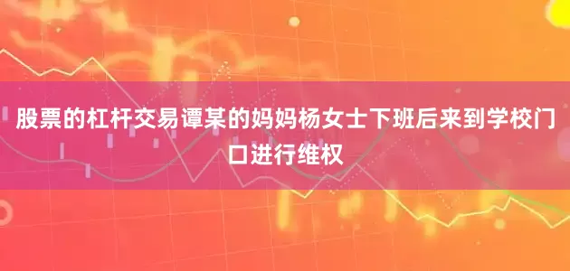 股票的杠杆交易谭某的妈妈杨女士下班后来到学校门口进行维权