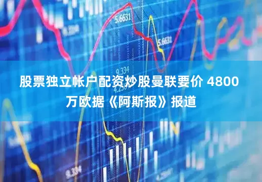 股票独立帐户配资炒股曼联要价 4800 万欧据《阿斯报》报道