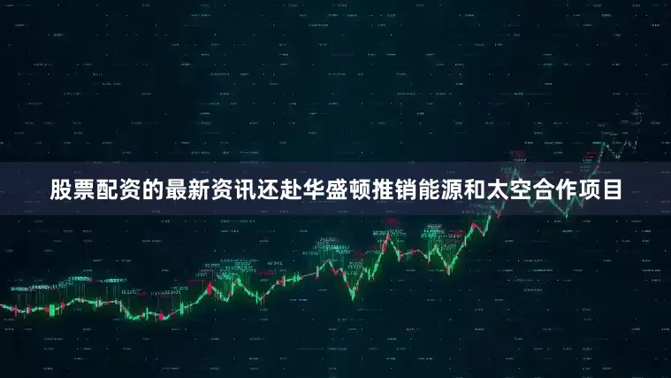 股票配资的最新资讯还赴华盛顿推销能源和太空合作项目