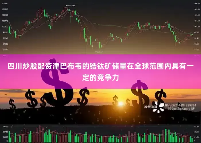 四川炒股配资津巴布韦的锆钛矿储量在全球范围内具有一定的竞争力