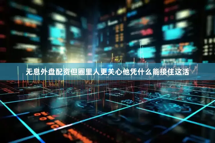 无息外盘配资但圈里人更关心他凭什么能接住这活