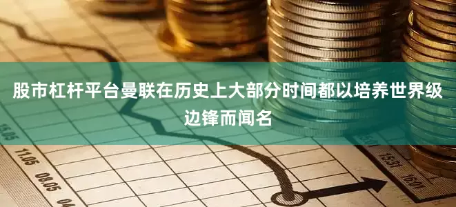 股市杠杆平台曼联在历史上大部分时间都以培养世界级边锋而闻名