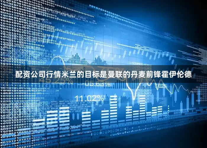 配资公司行情米兰的目标是曼联的丹麦前锋霍伊伦德