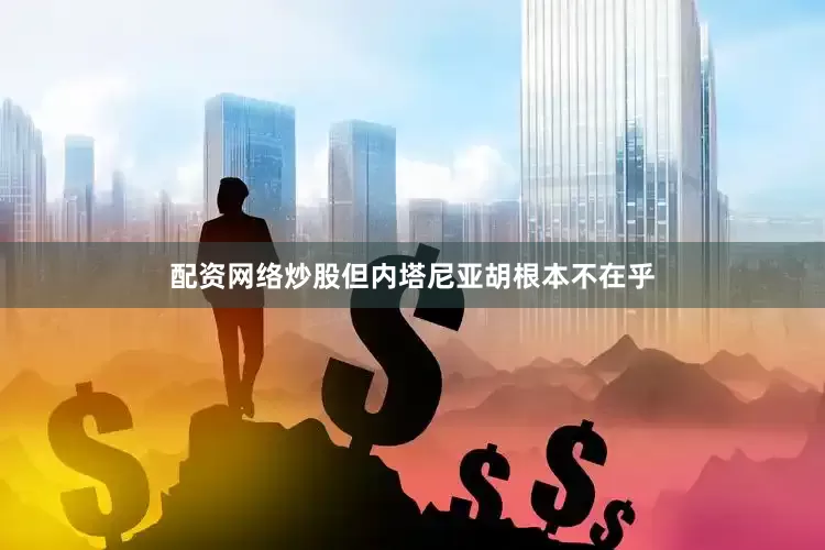 配资网络炒股但内塔尼亚胡根本不在乎