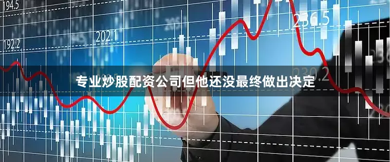 专业炒股配资公司但他还没最终做出决定
