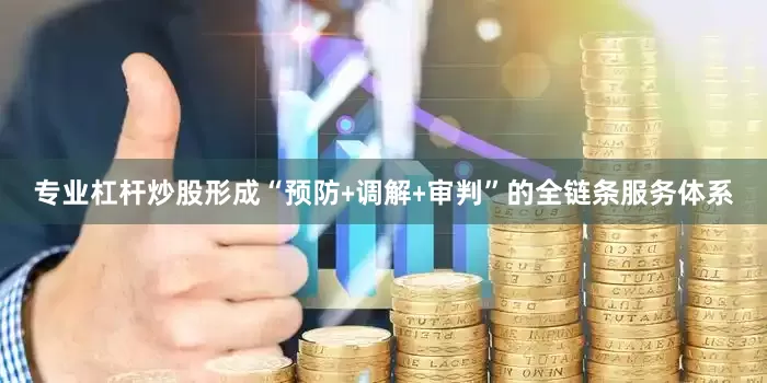 专业杠杆炒股形成“预防﹢调解﹢审判”的全链条服务体系