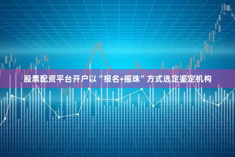股票配资平台开户以“报名﹢摇珠”方式选定鉴定机构