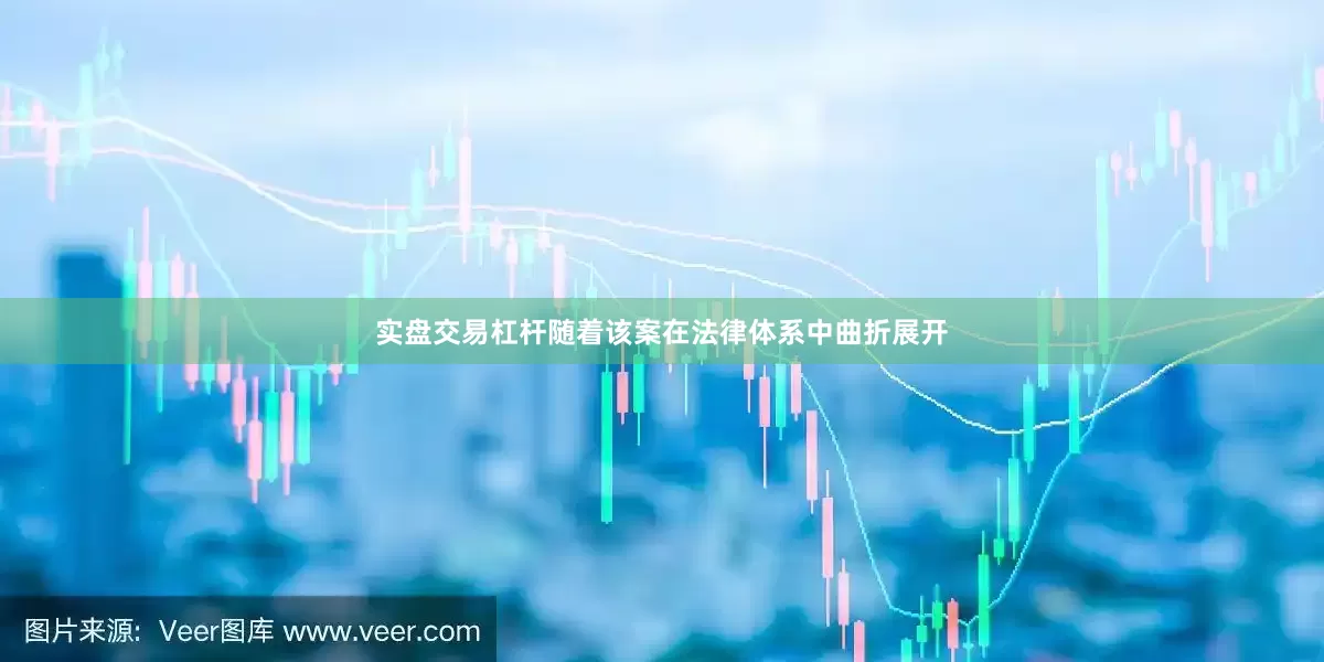 实盘交易杠杆随着该案在法律体系中曲折展开