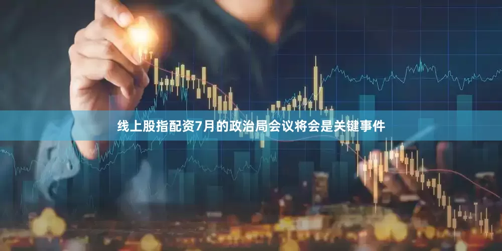 线上股指配资7月的政治局会议将会是关键事件