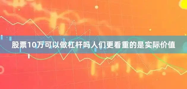 股票10万可以做杠杆吗人们更看重的是实际价值