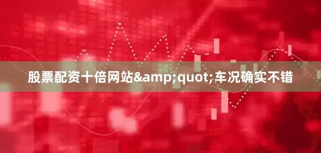 股票配资十倍网站&quot;车况确实不错