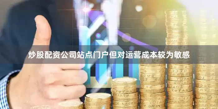 炒股配资公司站点门户但对运营成本较为敏感