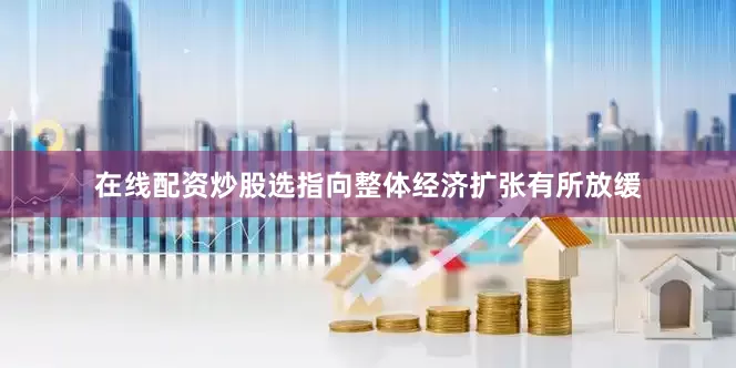 在线配资炒股选指向整体经济扩张有所放缓