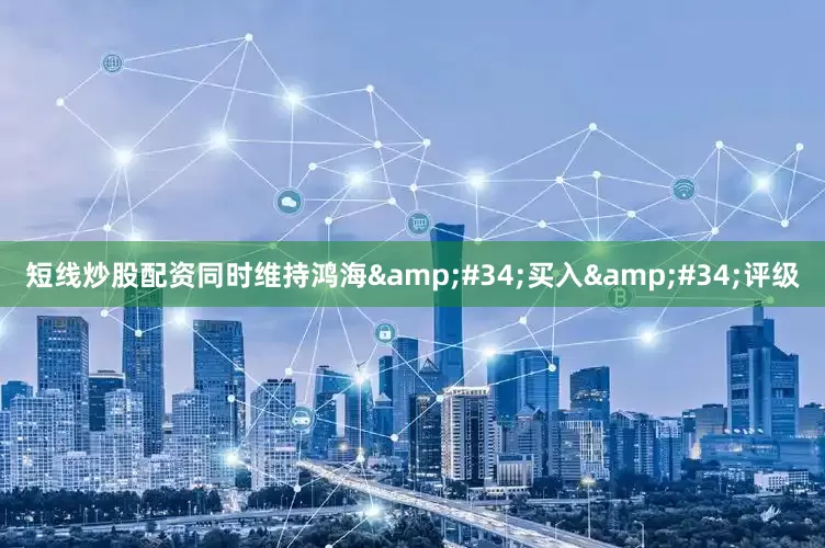 短线炒股配资同时维持鸿海&#34;买入&#34;评级