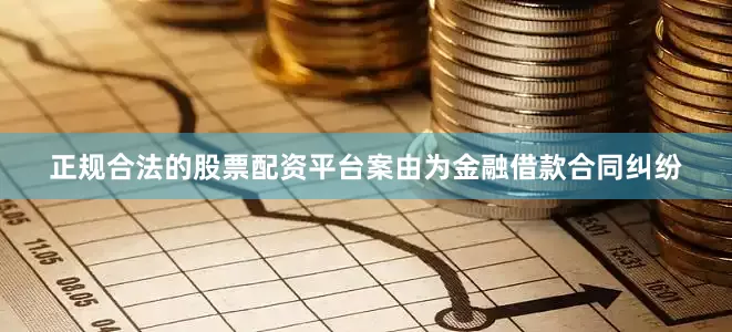 正规合法的股票配资平台案由为金融借款合同纠纷