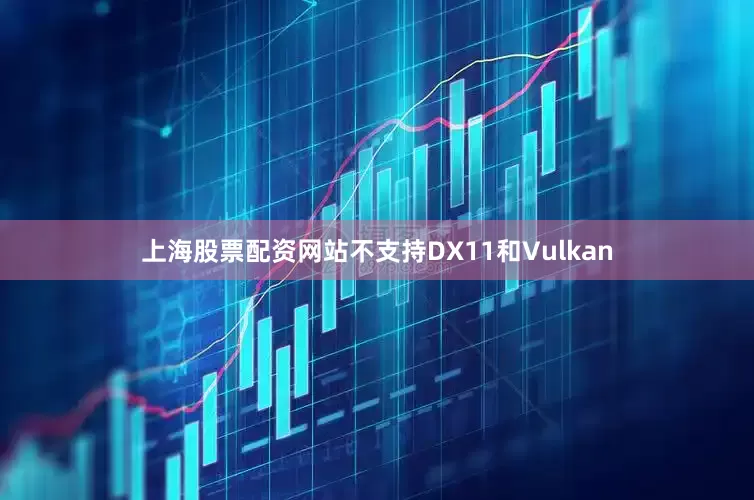 上海股票配资网站不支持DX11和Vulkan