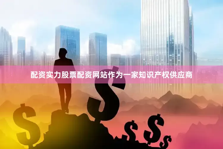配资实力股票配资网站作为一家知识产权供应商